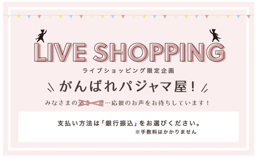 LIVE SHOPPING ライブショッピング限定企画「がんばれパジャマ屋！」みなさまの応援の声をお待ちしています！支払い方法は「銀行振込」をお選びください　手数料はかかりません