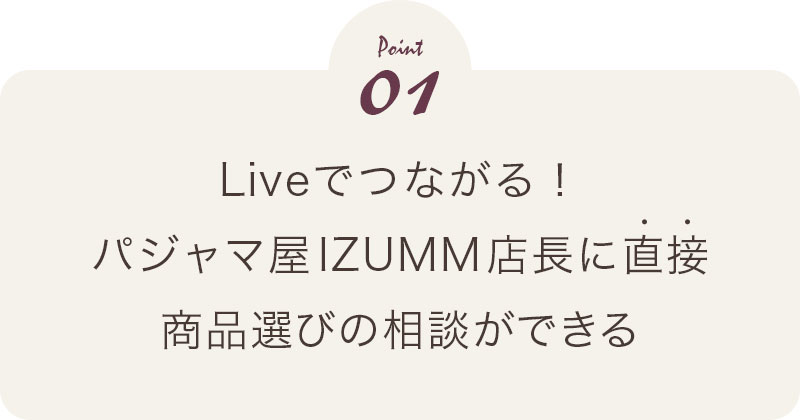 point01　Liveでつながる！パジャマ屋IZUMM店長に直接商品選びの相談ができる