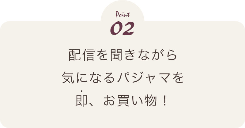 Point02　配信を聞きながら気になるパジャマを即、お買い物！